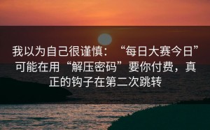 我以为自己很谨慎：“每日大赛今日”可能在用“解压密码”要你付费，真正的钩子在第二次跳转