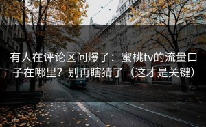 有人在评论区问爆了：蜜桃tv的流量口子在哪里？别再瞎猜了（这才是关键）