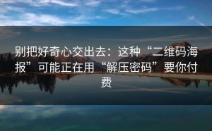 别把好奇心交出去：这种“二维码海报”可能正在用“解压密码”要你付费