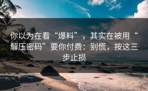 你以为在看“爆料”，其实在被用“解压密码”要你付费：别慌，按这三步止损
