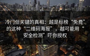 冷门但关键的真相：越是标榜“免费”的这种“二维码海报”，越可能用“安全检测”吓你授权