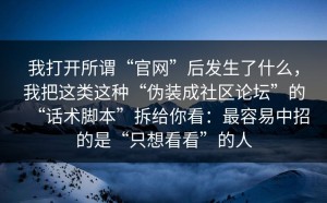 我打开所谓“官网”后发生了什么，我把这类这种“伪装成社区论坛”的“话术脚本”拆给你看：最容易中招的是“只想看看”的人