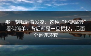 那一刻我后背发凉：这种“短链跳转”看似简单，背后却是一旦授权，后面全是连环套
