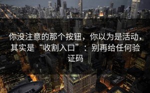 你没注意的那个按钮，你以为是活动，其实是“收割入口”：别再给任何验证码