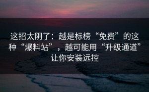 这招太阴了：越是标榜“免费”的这种“爆料站”，越可能用“升级通道”让你安装远控