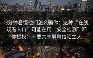 3分钟看懂他们怎么骗你：这种“在线观看入口”可能在用“安全检测”吓你授权；不要共享屏幕给陌生人