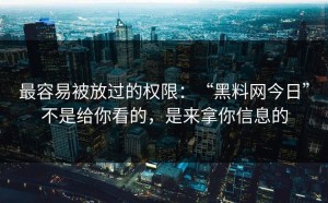 最容易被放过的权限：“黑料网今日”不是给你看的，是来拿你信息的