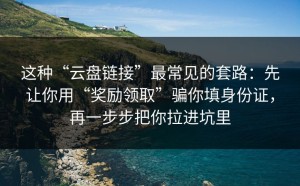 这种“云盘链接”最常见的套路：先让你用“奖励领取”骗你填身份证，再一步步把你拉进坑里