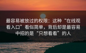 最容易被放过的权限：这种“在线观看入口”看似简单，背后却是最容易中招的是“只想看看”的人