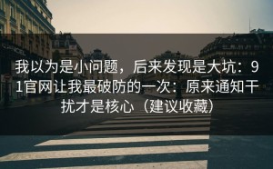 我以为是小问题，后来发现是大坑：91官网让我最破防的一次：原来通知干扰才是核心（建议收藏）