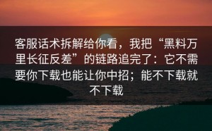 客服话术拆解给你看，我把“黑料万里长征反差”的链路追完了：它不需要你下载也能让你中招；能不下载就不下载