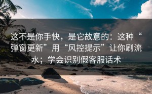 这不是你手快，是它故意的：这种“弹窗更新”用“风控提示”让你刷流水；学会识别假客服话术