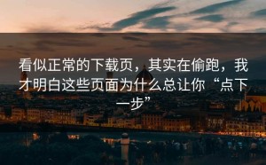 看似正常的下载页，其实在偷跑，我才明白这些页面为什么总让你“点下一步”