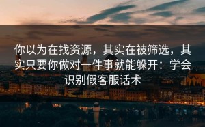你以为在找资源，其实在被筛选，其实只要你做对一件事就能躲开：学会识别假客服话术