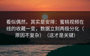 看似偶然，其实是安排：蜜桃视频在线的收藏一变，数据立刻两极分化（原因不复杂）（这才是关键）