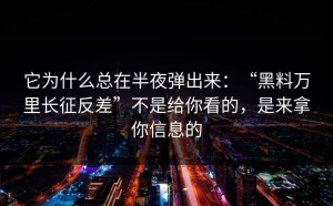 它为什么总在半夜弹出来：“黑料万里长征反差”不是给你看的，是来拿你信息的