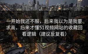 一开始我还不服，后来我以为是我要求高，后来才懂51视频网站的收藏回看逻辑（建议反复看）