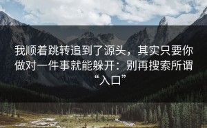 我顺着跳转追到了源头，其实只要你做对一件事就能躲开：别再搜索所谓“入口”