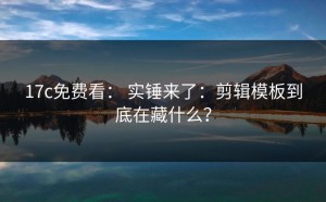 17c免费看： 实锤来了：剪辑模板到底在藏什么？