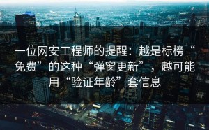 一位网安工程师的提醒：越是标榜“免费”的这种“弹窗更新”，越可能用“验证年龄”套信息
