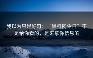 我以为只是好奇：“黑料网今日”不是给你看的，是来拿你信息的