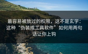 最容易被放过的权限，这不是玄学：这种“伪装成工具软件”如何用两句话让你上钩