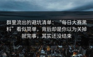 群里流出的避坑清单：“每日大赛黑料”看似简单，背后却是你以为关掉就完事，其实还没结束