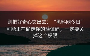 别把好奇心交出去：“黑料网今日”可能正在偷走你的验证码；一定要关掉这个权限