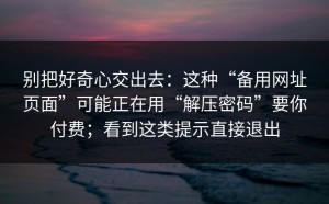 别把好奇心交出去：这种“备用网址页面”可能正在用“解压密码”要你付费；看到这类提示直接退出