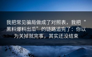 我把常见骗局做成了对照表，我把“黑料爆料出瓜”的链路追完了：你以为关掉就完事，其实还没结束