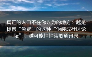真正的入口不在你以为的地方：越是标榜“免费”的这种“伪装成社区论坛”，越可能悄悄读取通讯录