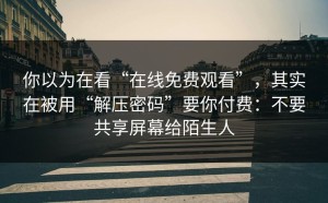 你以为在看“在线免费观看”，其实在被用“解压密码”要你付费：不要共享屏幕给陌生人