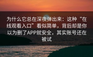 为什么它总在深夜弹出来：这种“在线观看入口”看似简单，背后却是你以为删了APP就安全，其实账号还在被试