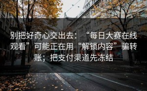 别把好奇心交出去：“每日大赛在线观看”可能正在用“解锁内容”骗转账；把支付渠道先冻结