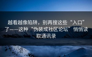 越看越像陷阱，别再搜这些“入口”了——这种“伪装成社区论坛”悄悄读取通讯录