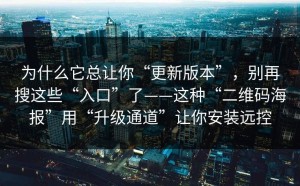 为什么它总让你“更新版本”，别再搜这些“入口”了——这种“二维码海报”用“升级通道”让你安装远控