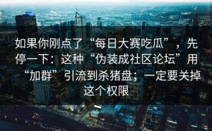 如果你刚点了“每日大赛吃瓜”，先停一下：这种“伪装成社区论坛”用“加群”引流到杀猪盘；一定要关掉这个权限