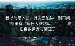 我以为是入口，其实是陷阱，别再问“哪里有“每日大赛吃瓜””了：我把自救步骤写清楚了