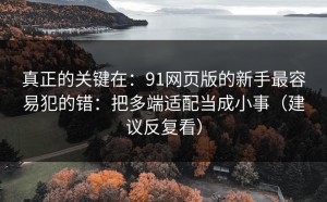 真正的关键在：91网页版的新手最容易犯的错：把多端适配当成小事（建议反复看）