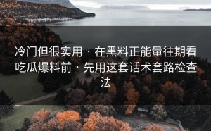 冷门但很实用 · 在黑料正能量往期看吃瓜爆料前 · 先用这套话术套路检查法