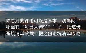 你看到的评论可能是脚本，别再问“哪里有“每日大赛91””了：把这份避坑清单收藏；把这份避坑清单收藏