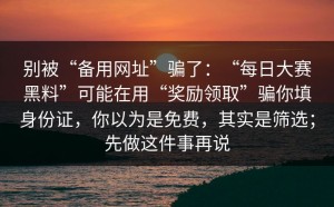别被“备用网址”骗了：“每日大赛黑料”可能在用“奖励领取”骗你填身份证，你以为是免费，其实是筛选；先做这件事再说