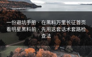 一份避坑手册 · 在黑料万里长征首页看明星黑料前 · 先用这套话术套路检查法