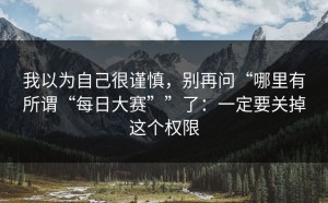 我以为自己很谨慎，别再问“哪里有所谓“每日大赛””了：一定要关掉这个权限