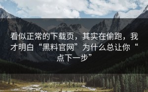 看似正常的下载页，其实在偷跑，我才明白“黑料官网”为什么总让你“点下一步”