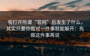 我打开所谓“官网”后发生了什么，其实只要你做对一件事就能躲开：先做这件事再说