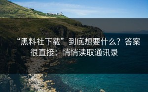 “黑料社下载”到底想要什么？答案很直接：悄悄读取通讯录