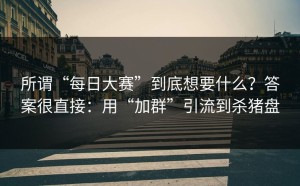 所谓“每日大赛”到底想要什么？答案很直接：用“加群”引流到杀猪盘