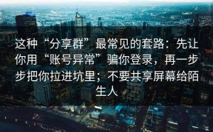 这种“分享群”最常见的套路：先让你用“账号异常”骗你登录，再一步步把你拉进坑里；不要共享屏幕给陌生人