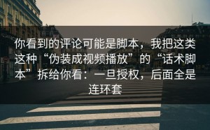你看到的评论可能是脚本，我把这类这种“伪装成视频播放”的“话术脚本”拆给你看：一旦授权，后面全是连环套